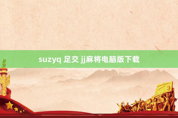 suzyq 足交 jj麻将电脑版下载