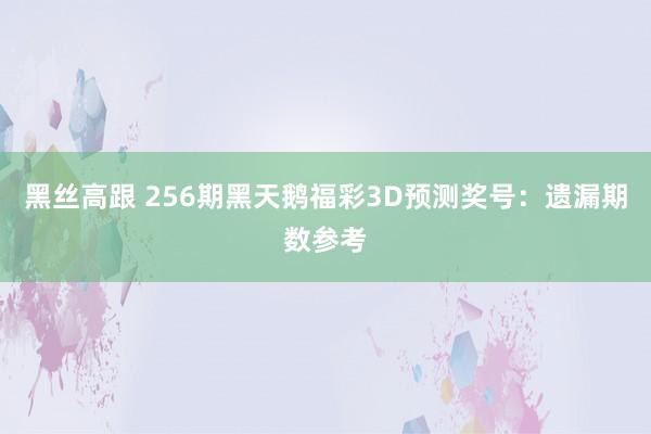 黑丝高跟 256期黑天鹅福彩3D预测奖号：遗漏期数参考