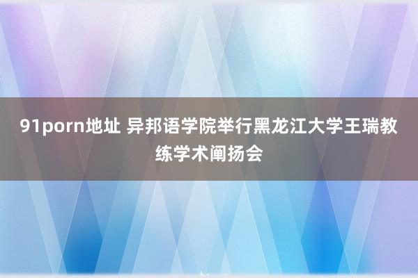 91porn地址 异邦语学院举行黑龙江大学王瑞教练学术阐扬会