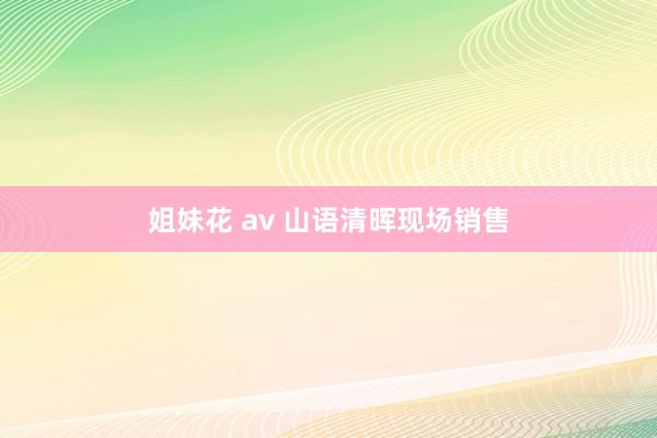 姐妹花 av 山语清晖现场销售