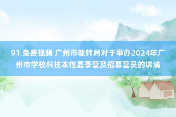 91 免费视频 广州市教师局对于举办2024年广州市学校科技本性夏季营及招募营员的讲演