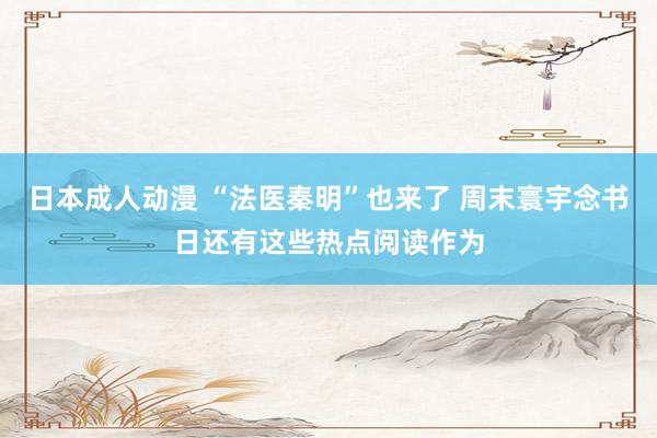 日本成人动漫 “法医秦明”也来了 周末寰宇念书日还有这些热点阅读作为