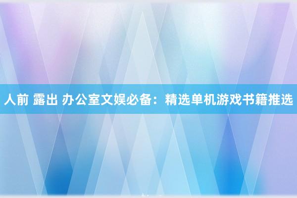 人前 露出 办公室文娱必备：精选单机游戏书籍推选