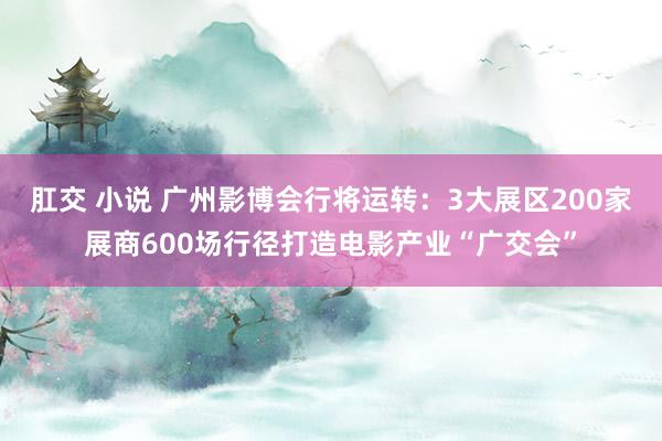 肛交 小说 广州影博会行将运转：3大展区200家展商600场行径打造电影产业“广交会”