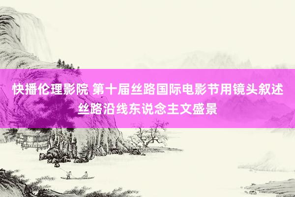 快播伦理影院 第十届丝路国际电影节用镜头叙述丝路沿线东说念主文盛景