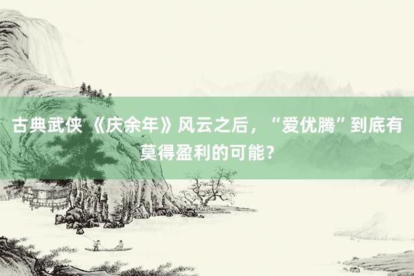 古典武侠 《庆余年》风云之后，“爱优腾”到底有莫得盈利的可能？