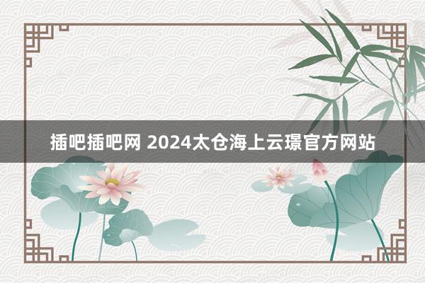 插吧插吧网 2024太仓海上云璟官方网站