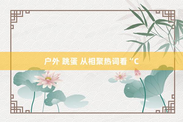 户外 跳蛋 从相聚热词看“C