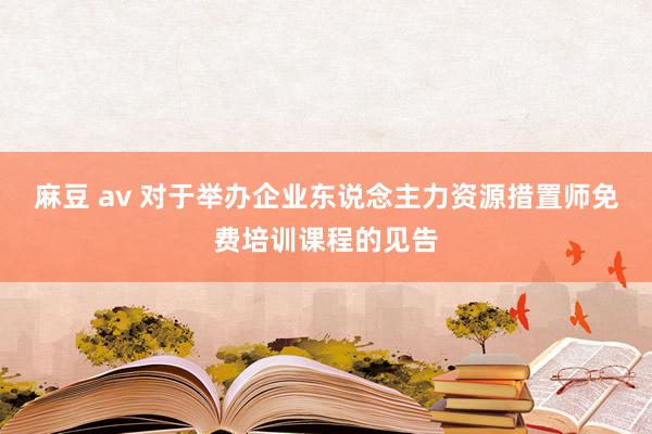 麻豆 av 对于举办企业东说念主力资源措置师免费培训课程的见告