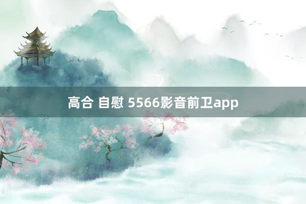 高合 自慰 5566影音前卫app