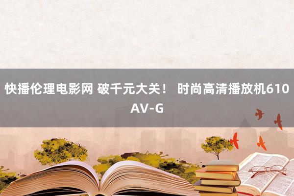 快播伦理电影网 破千元大关！ 时尚高清播放机610AV-G