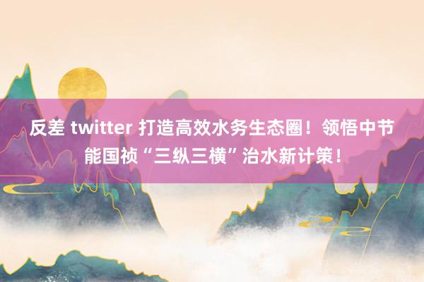 反差 twitter 打造高效水务生态圈！领悟中节能国祯“三纵三横”治水新计策！