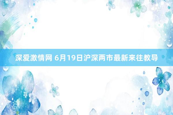 深爱激情网 6月19日沪深两市最新来往教导