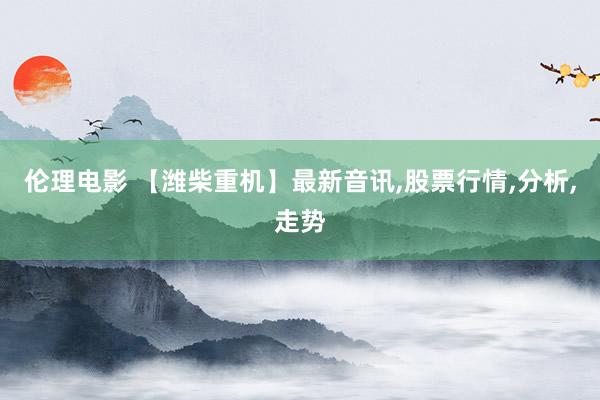 伦理电影 【潍柴重机】最新音讯，股票行情，分析，走势