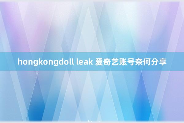 hongkongdoll leak 爱奇艺账号奈何分享