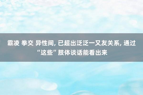 霸凌 拳交 异性间, 已超出泛泛一又友关系, 通过“这些”肢体谈话能看出来
