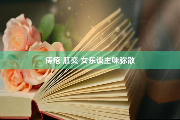 痔疮 肛交 女东谈主味弥散